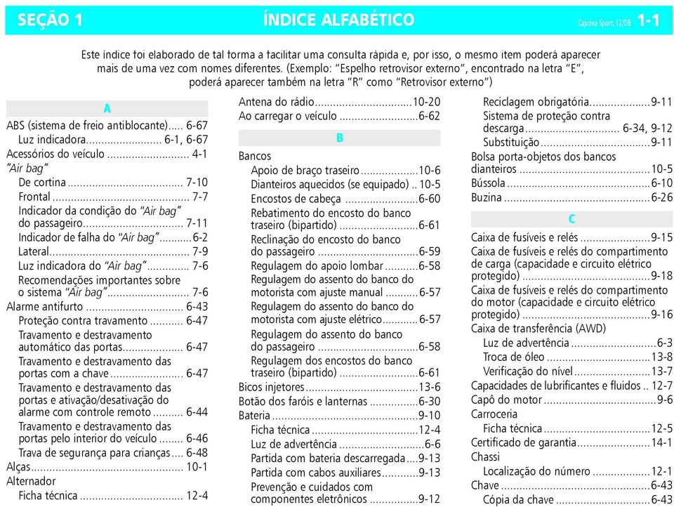 .. 6-1, 6-67 Acessórios do veículo... 4-1 Air bag De cortina... 7-10 Frontal... 7-7 Indicador da condição do Air bag do passageiro... 7-11 Indicador de falha do Air bag...6-2 Lateral.