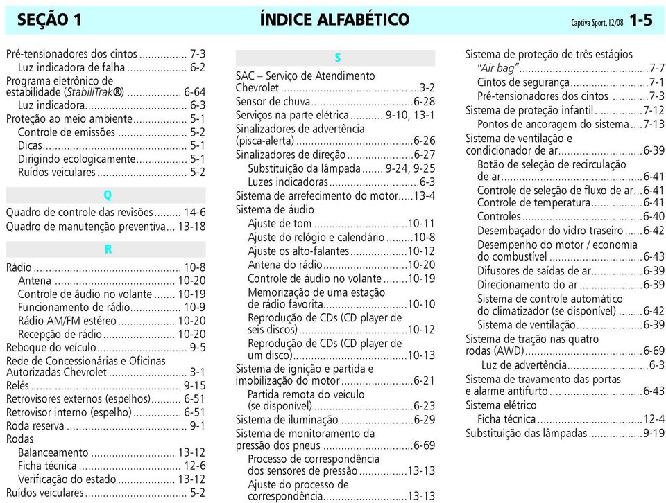 .. 14-6 Quadro de manutenção preventiva... 13-18 R Rádio... 10-8 Antena... 10-20 Controle de áudio no volante... 10-19 Funcionamento de rádio... 10-9 Rádio AM/FM estéreo... 10-20 Recepção de rádio.