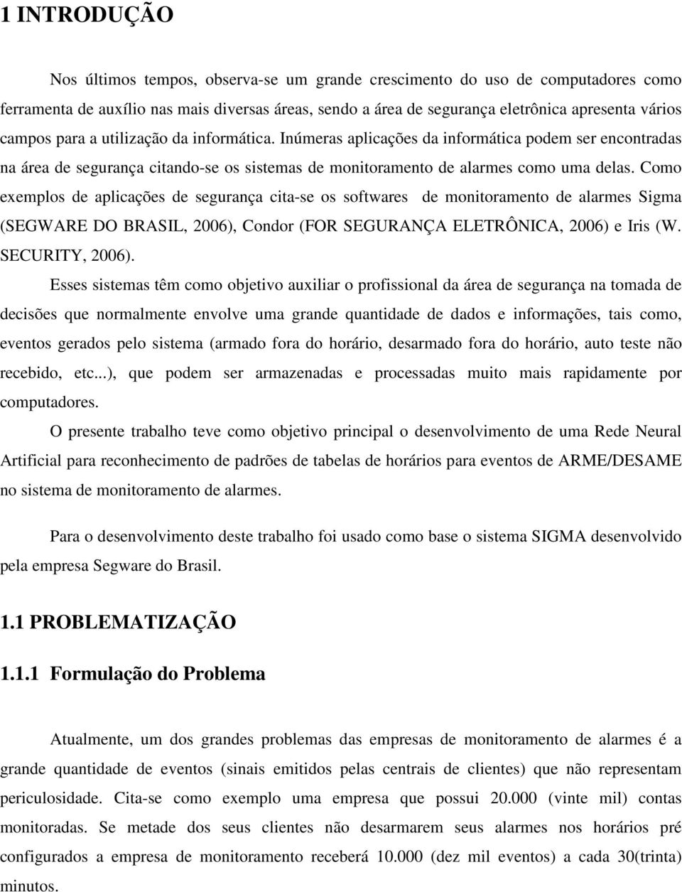 Como exemplos de aplicações de segurança cita-se os softwares de monitoramento de alarmes Sigma (SEGWARE DO BRASIL, 2006), Condor (FOR SEGURANÇA ELETRÔNICA, 2006) e Iris (W. SECURITY, 2006).