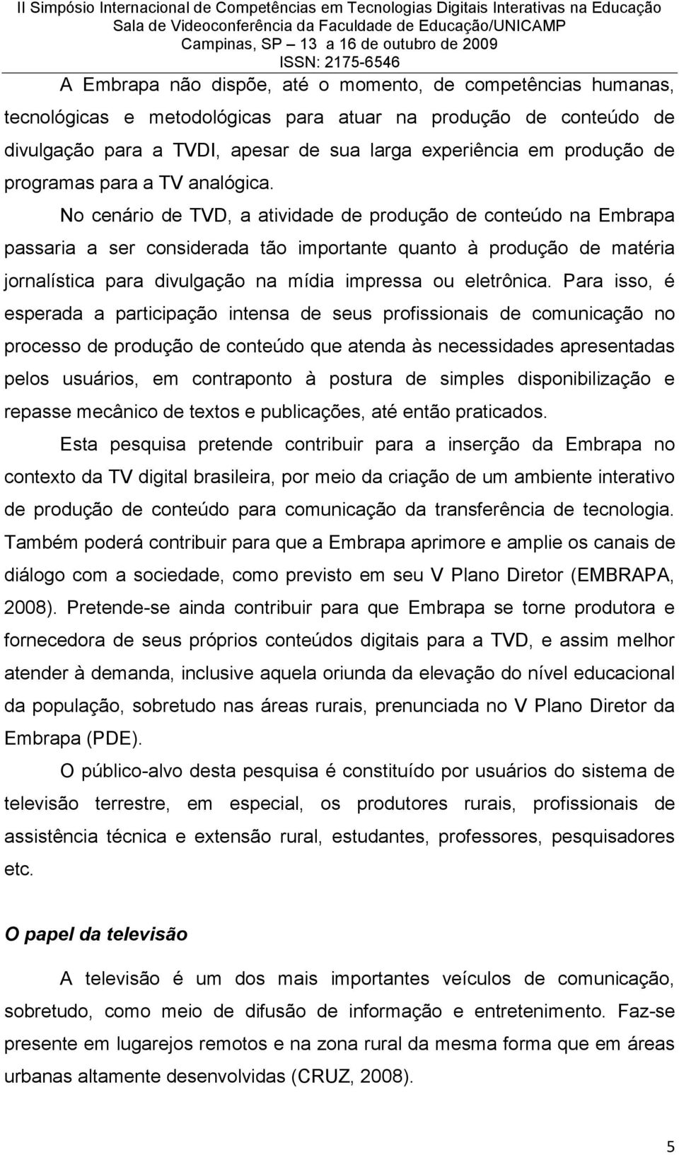 No cenário de TVD, a atividade de produção de conteúdo na Embrapa passaria a ser considerada tão importante quanto à produção de matéria jornalística para divulgação na mídia impressa ou eletrônica.