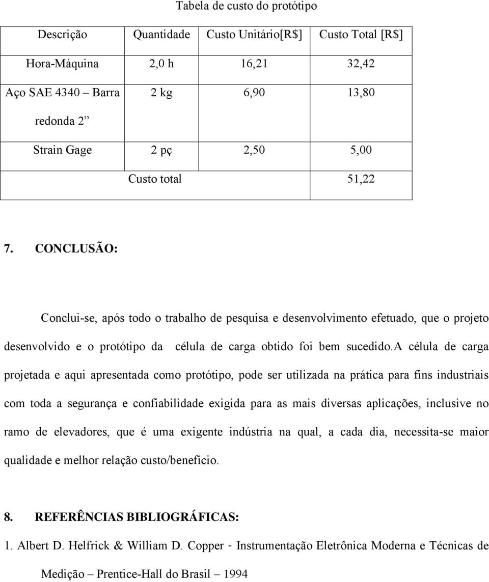 a célula de carga projetada e aqui apresentada como protótipo, pode ser utilizada na prática para fins industriais com toda a segurança e confiabilidade exigida para as mais diversas aplicações,