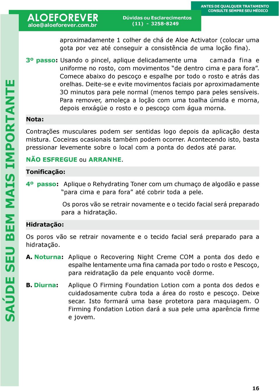 Comece abaixo do pescoço e espalhe por todo o rosto e atrás das orelhas. Deite-se e evite movimentos faciais por aproximadamente 3O minutos para pele normal (menos tempo para peles sensíveis.