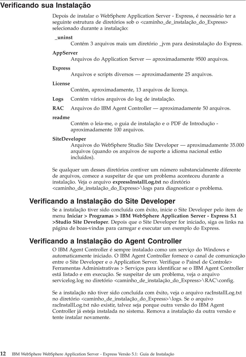 Express Arquios e scripts diersos aproximadamente 25 arquios. License Contém, aproximadamente, 13 arquios de licença. Logs RAC Contém ários arquios do log de instalação.