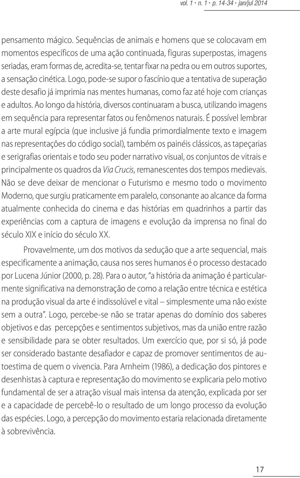 suportes, a sensação cinética. Logo, pode-se supor o fascínio que a tentativa de superação deste desafio já imprimia nas mentes humanas, como faz até hoje com crianças e adultos.