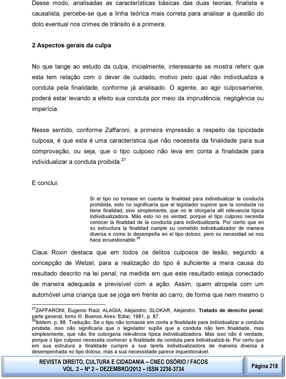 conduta pela finalidade, conforme já analisado O agente, ao agir culposamente, poderá estar levando a efeito sua conduta por meio da imprudência, negligência ou imperícia Nesse sentido, conforme