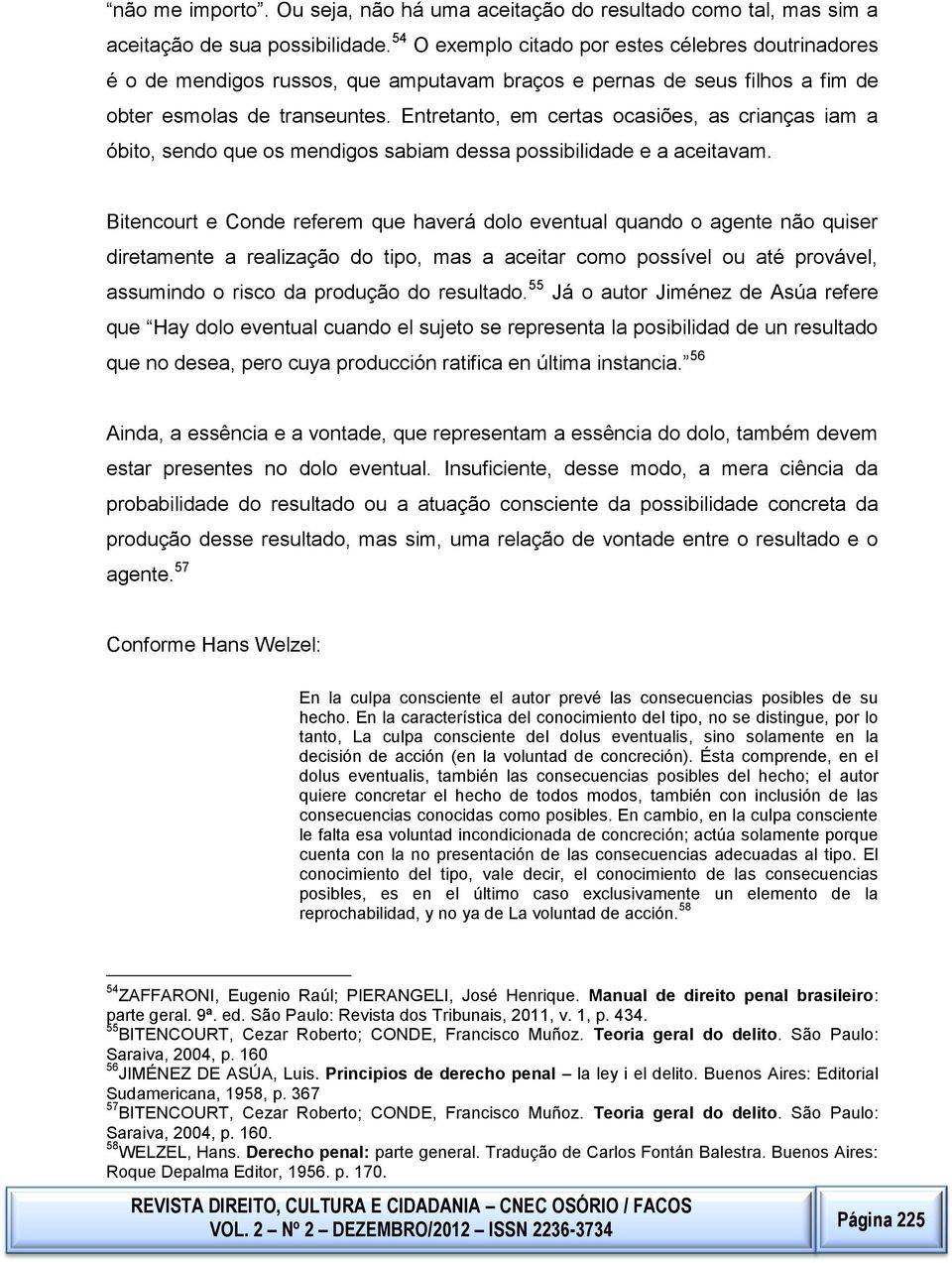 e Conde referem que haverá dolo eventual quando o agente não quiser diretamente a realização do tipo, mas a aceitar como possível ou até provável, assumindo o risco da produção do resultado 55 Já o