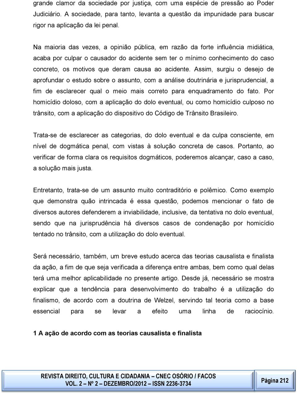 Assim, surgiu o desejo de aprofundar o estudo sobre o assunto, com a análise doutrinária e jurisprudencial, a fim de esclarecer qual o meio mais correto para enquadramento do fato Por homicídio