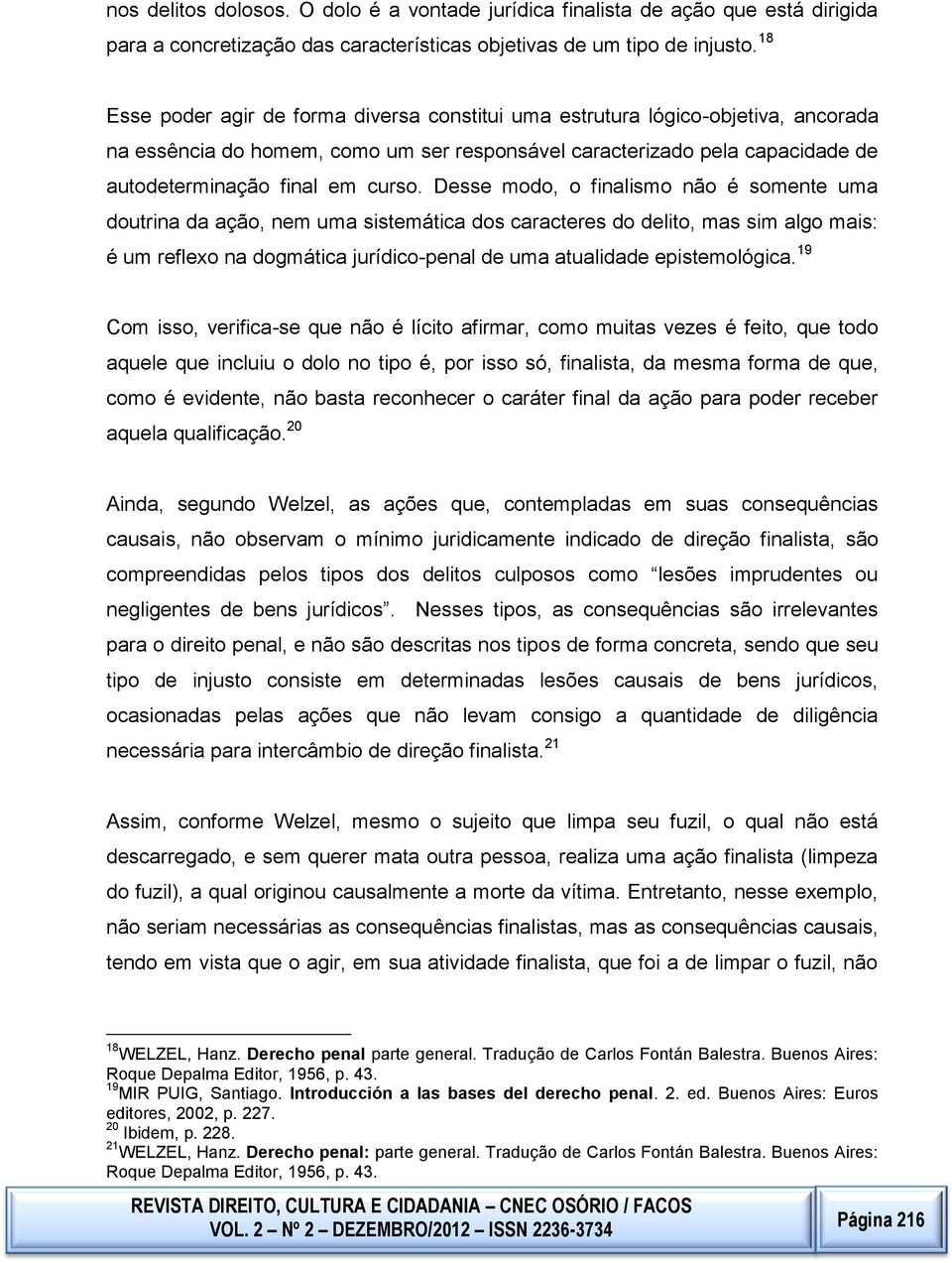 uma doutrina da ação, nem uma sistemática dos caracteres do delito, mas sim algo mais: é um reflexo na dogmática jurídico-penal de uma atualidade epistemológica 19 Com isso, verifica-se que não é