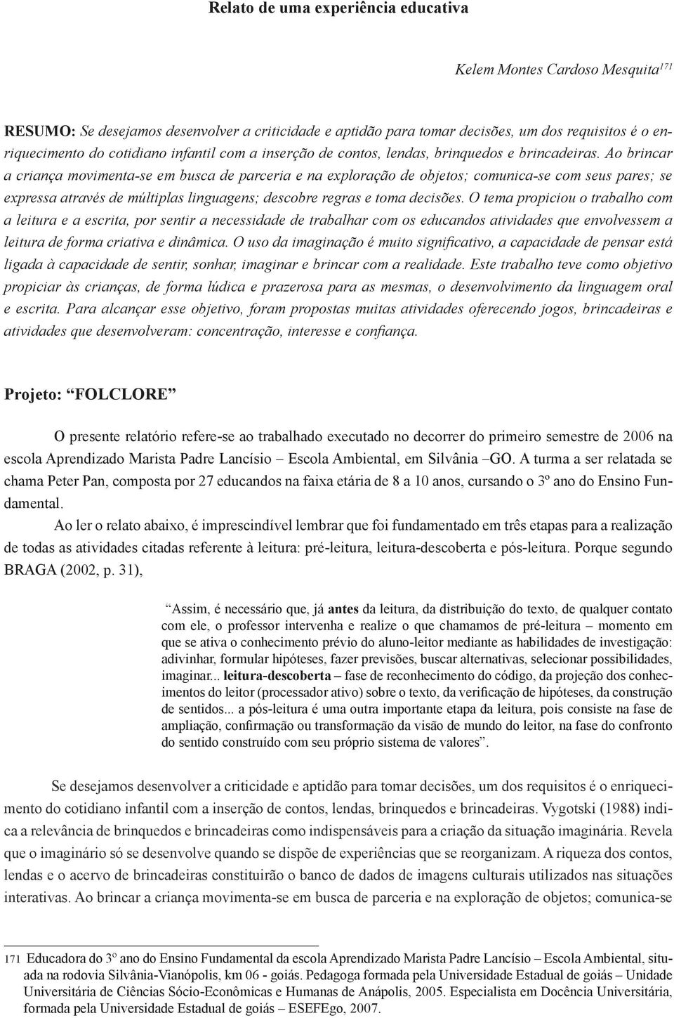 Ao brincar a criança movimenta-se em busca de parceria e na exploração de objetos; comunica-se com seus pares; se expressa através de múltiplas linguagens; descobre regras e toma decisões.