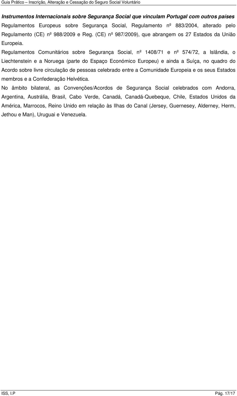 Regulamentos Comunitários sobre Segurança Social, nº 1408/71 e nº 574/72, a Islândia, o Liechtenstein e a Noruega (parte do Espaço Económico Europeu) e ainda a Suíça, no quadro do Acordo sobre livre