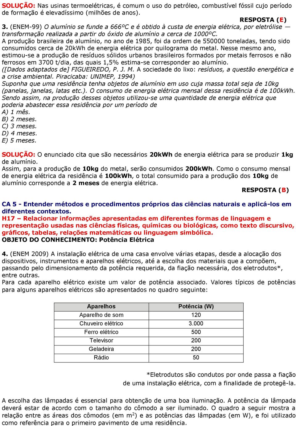 A produção brasileira de alumínio, no ano de 1985, foi da ordem de 550000 toneladas, tendo sido consumidos cerca de 20kWh de energia elétrica por quilograma do metal.