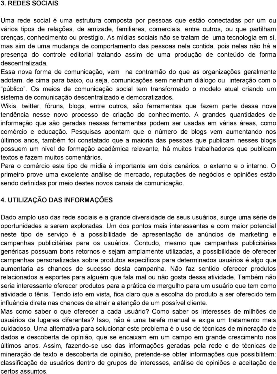 As mídias sociais não se tratam de uma tecnologia em sí, mas sim de uma mudança de comportamento das pessoas nela contida, pois nelas não há a presença do controle editorial tratando assim de uma