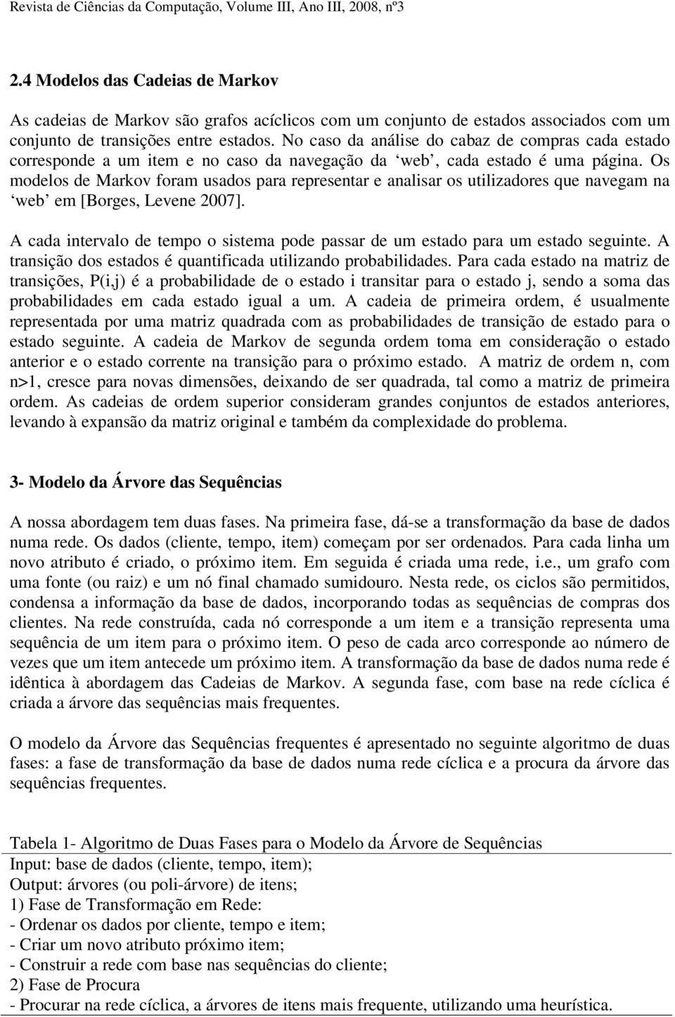 Os modelos de Markov foram usados para representar e analisar os utilizadores que navegam na web em [Borges, Levene 2007].