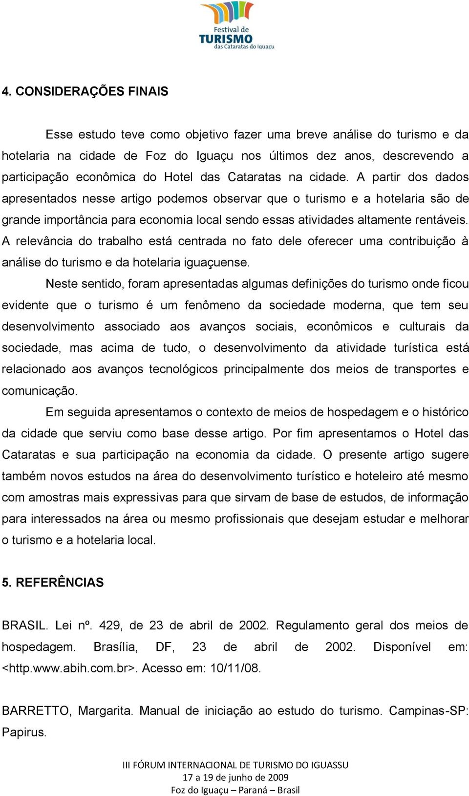 A partir dos dados apresentados nesse artigo podemos observar que o turismo e a hotelaria são de grande importância para economia local sendo essas atividades altamente rentáveis.