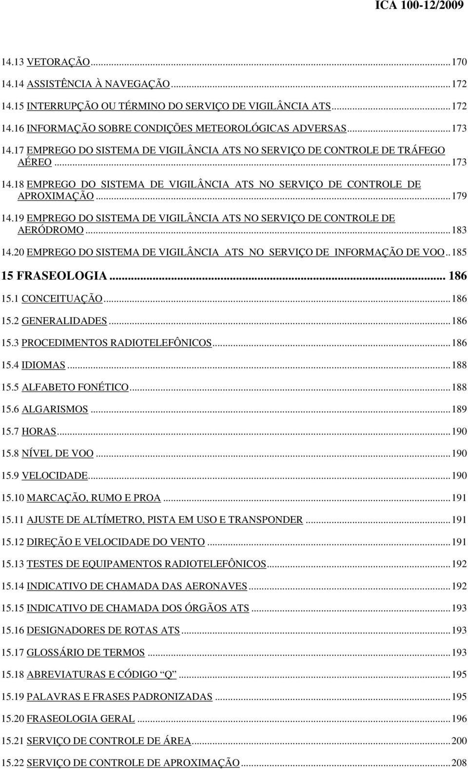 19 EMPREGO DO SISTEMA DE VIGILÂNCIA ATS NO SERVIÇO DE CONTROLE DE AERÓDROMO...183 14.20 EMPREGO DO SISTEMA DE VIGILÂNCIA ATS NO SERVIÇO DE INFORMAÇÃO DE VOO..185 15 FRASEOLOGIA... 186 15.