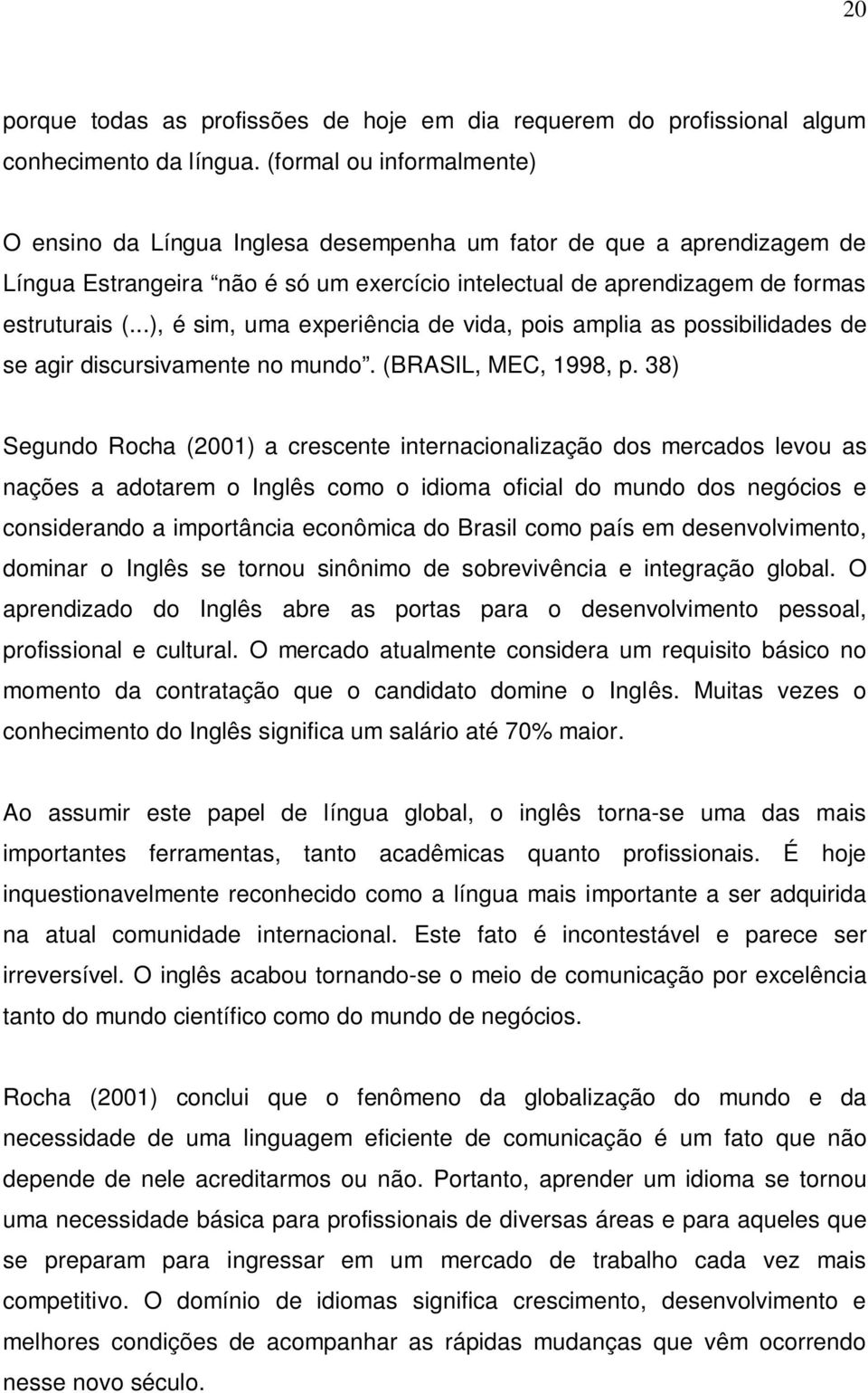 ..), é sim, uma experiência de vida, pois amplia as possibilidades de se agir discursivamente no mundo. (BRASIL, MEC, 1998, p.