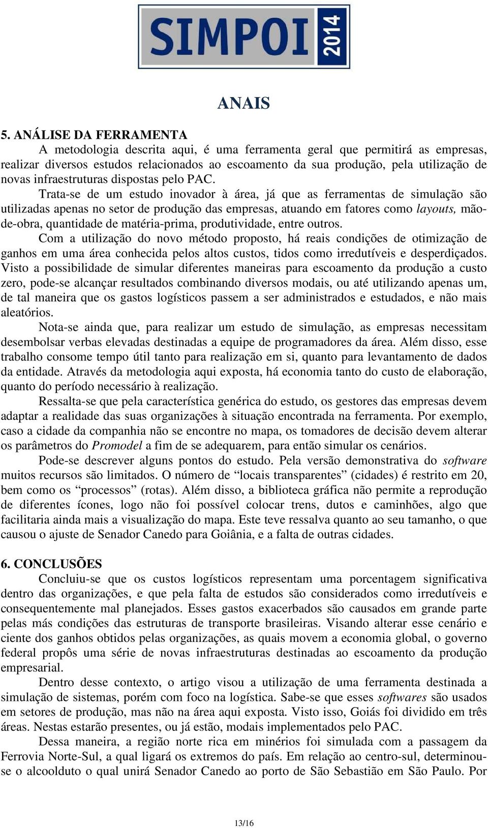 Trata-se de um estudo inovador à área, já que as ferramentas de simulação são utilizadas apenas no setor de produção das empresas, atuando em fatores como layouts, mãode-obra, quantidade de