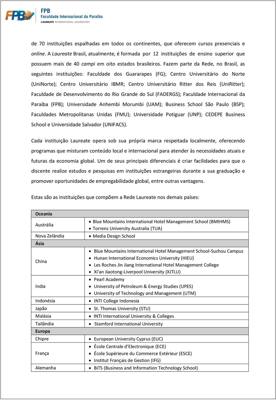 Fazem parte da Rede, no Brasil, as seguintes instituições: Faculdade dos Guararapes (FG); Centro Universitário do Norte (UniNorte); Centro Universitário IBMR; Centro Universitário Ritter dos Reis