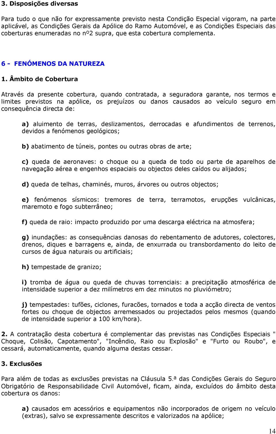 Âmbito de Cobertura Através da presente cobertura, quando contratada, a seguradora garante, nos termos e limites previstos na apólice, os prejuízos ou danos causados ao veículo seguro em consequência