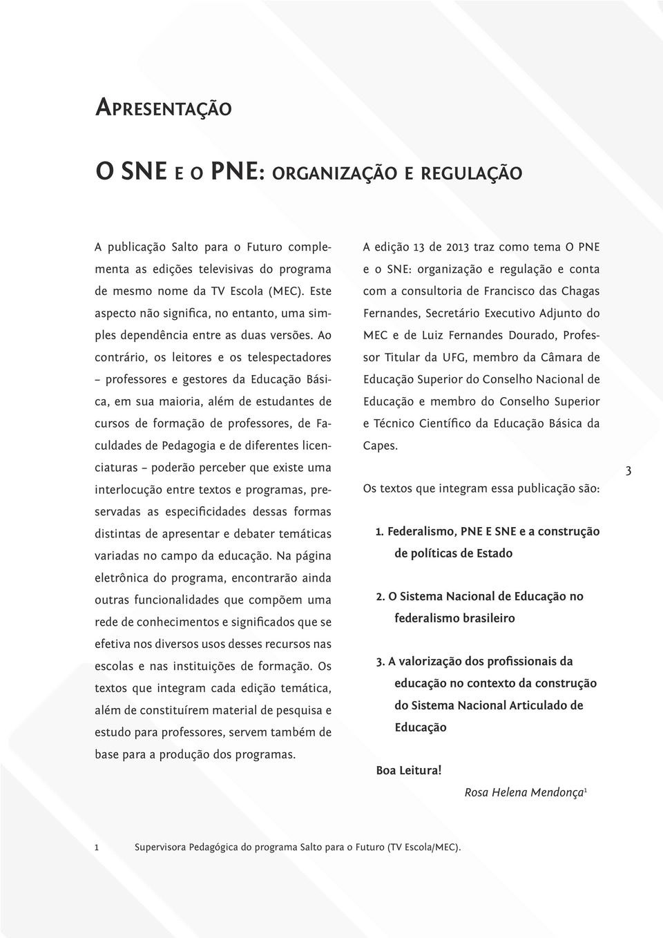 Ao contrário, os leitores e os telespectadores professores e gestores da Educação Básica, em sua maioria, além de estudantes de cursos de formação de professores, de Faculdades de Pedagogia e de