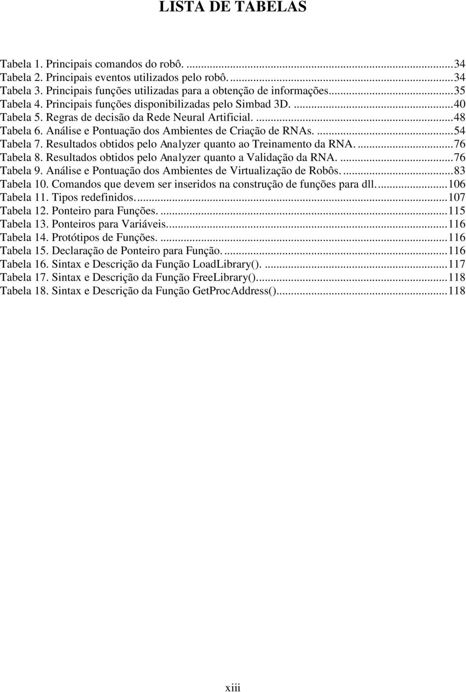 Resultados obtidos pelo Analyzer quanto ao Treinamento da RNA....76 Tabela 8. Resultados obtidos pelo Analyzer quanto a Validação da RNA....76 Tabela 9.