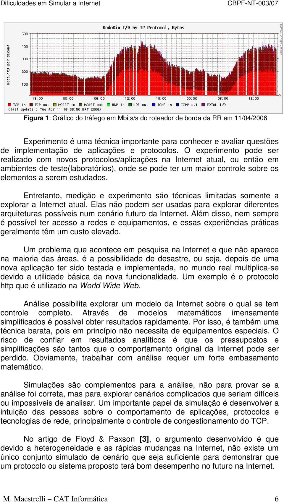 estudados. Entretanto, medição e experimento são técnicas limitadas somente a explorar a Internet atual.