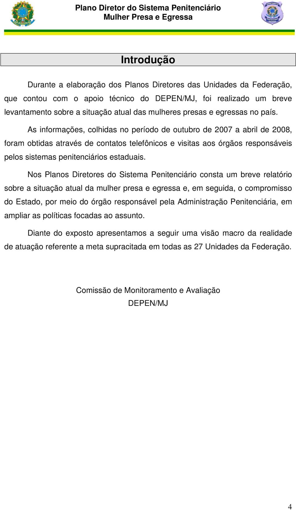 As informações, colhidas no período de outubro de 2007 a abril de 2008, foram obtidas através de contatos telefônicos e visitas aos órgãos responsáveis pelos sistemas penitenciários estaduais.