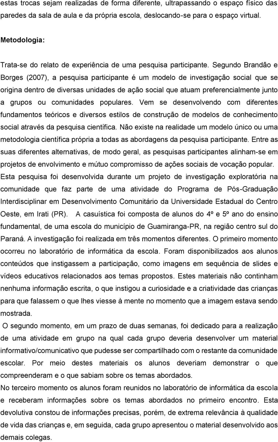 Segundo Brandão e Borges (2007), a pesquisa participante é um modelo de investigação social que se origina dentro de diversas unidades de ação social que atuam preferencialmente junto a grupos ou