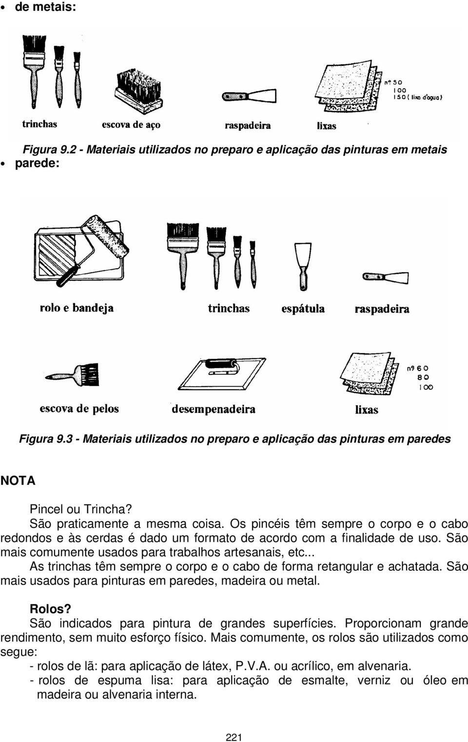 Os pincéis têm sempre o corpo e o cabo redondos e às cerdas é dado um formato de acordo com a finalidade de uso. São mais comumente usados para trabalhos artesanais, etc.