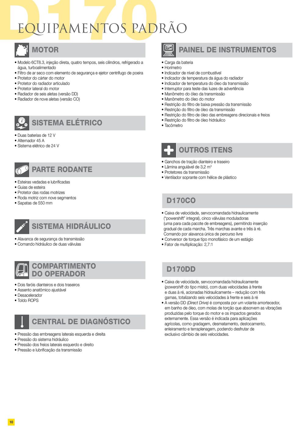 radiador articulado Protetor lateral do motor Radiador de seis aletas (versão DD) Radiador de nove aletas (versão CO) SISTEMA ELÉTRICO Duas baterias de 12 V Alternador 45 A Sistema elétrico de 24 V