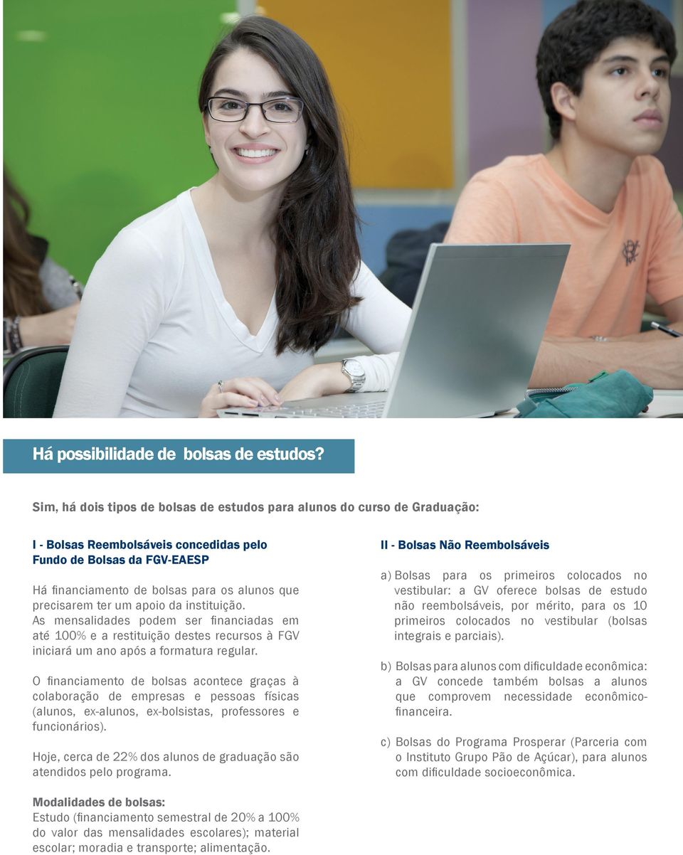 precisarem ter um apoio da instituição. As mensalidades podem ser financiadas em até 100% e a restituição destes recursos à FGV iniciará um ano após a formatura regular.