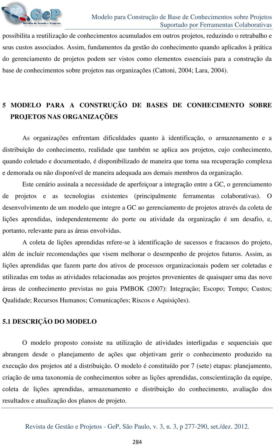 Assim, fundamentos da gestão do conhecimento quando aplicados à prática do gerenciamento de projetos podem ser vistos como elementos essenciais para a construção da base de conhecimentos sobre