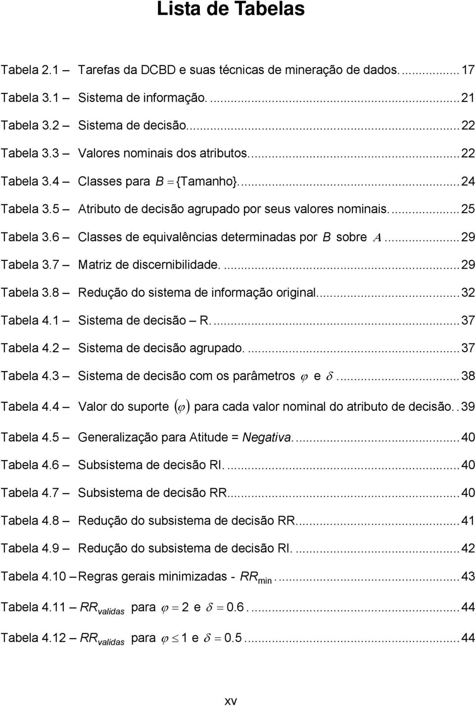 6 Classes de equivalências determinadas por B sobre Α...29 Tabela 3.7 Matriz de discernibilidade....29 Tabela 3.8 Redução do sistema de informação original...32 Tabela 4.1 Sistema de decisão R.