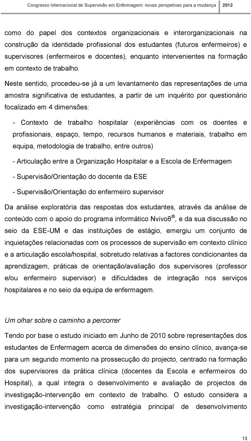 Neste sentido, procedeu-se já a um levantamento das representações de uma amostra significativa de estudantes, a partir de um inquérito por questionário focalizado em 4 dimensões: - Contexto de