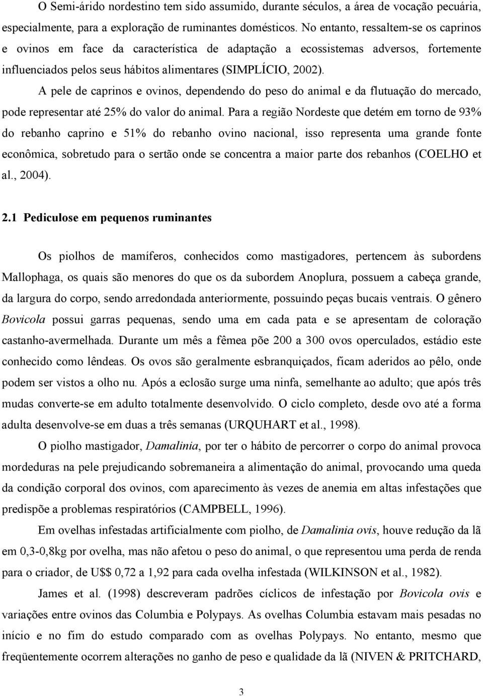 A pele de caprinos e ovinos, dependendo do peso do animal e da flutuação do mercado, pode representar até 25% do valor do animal.