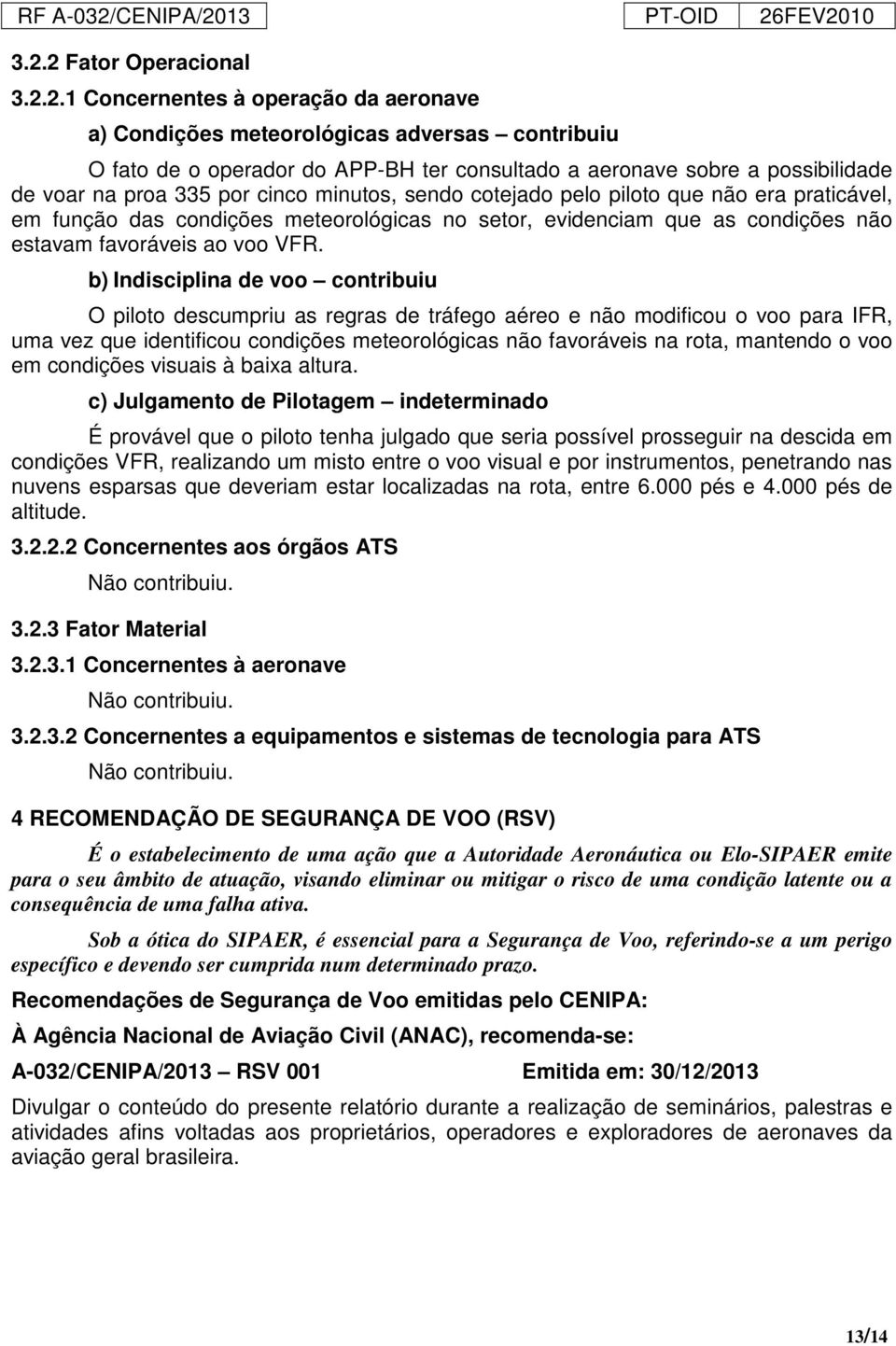 b) Indisciplina de voo contribuiu O piloto descumpriu as regras de tráfego aéreo e não modificou o voo para IFR, uma vez que identificou condições meteorológicas não favoráveis na rota, mantendo o