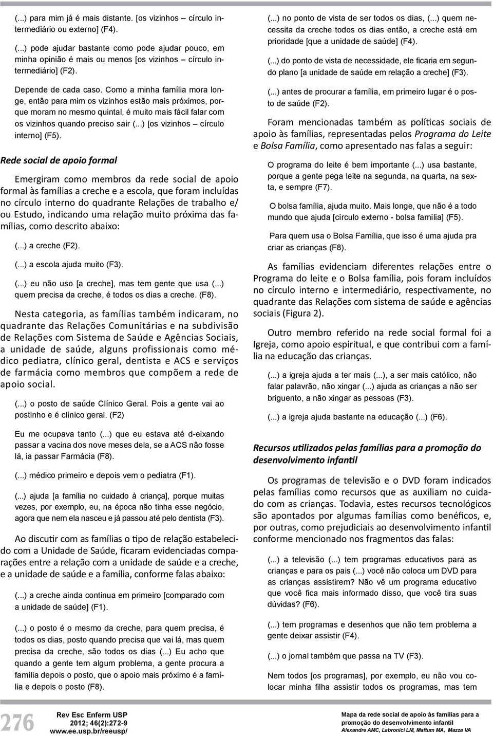 Como a minha família mora longe, então para mim os vizinhos estão mais próximos, porque moram no mesmo quintal, é muito mais fácil falar com os vizinhos quando preciso sair (.