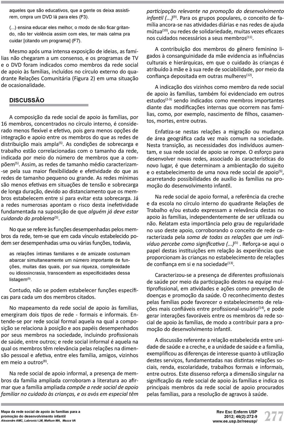 Mesmo após uma intensa exposição de ideias, as famílias não chegaram a um consenso, e os programas de TV e o DVD foram indicados como membros da rede social de apoio às famílias, incluídos no círculo