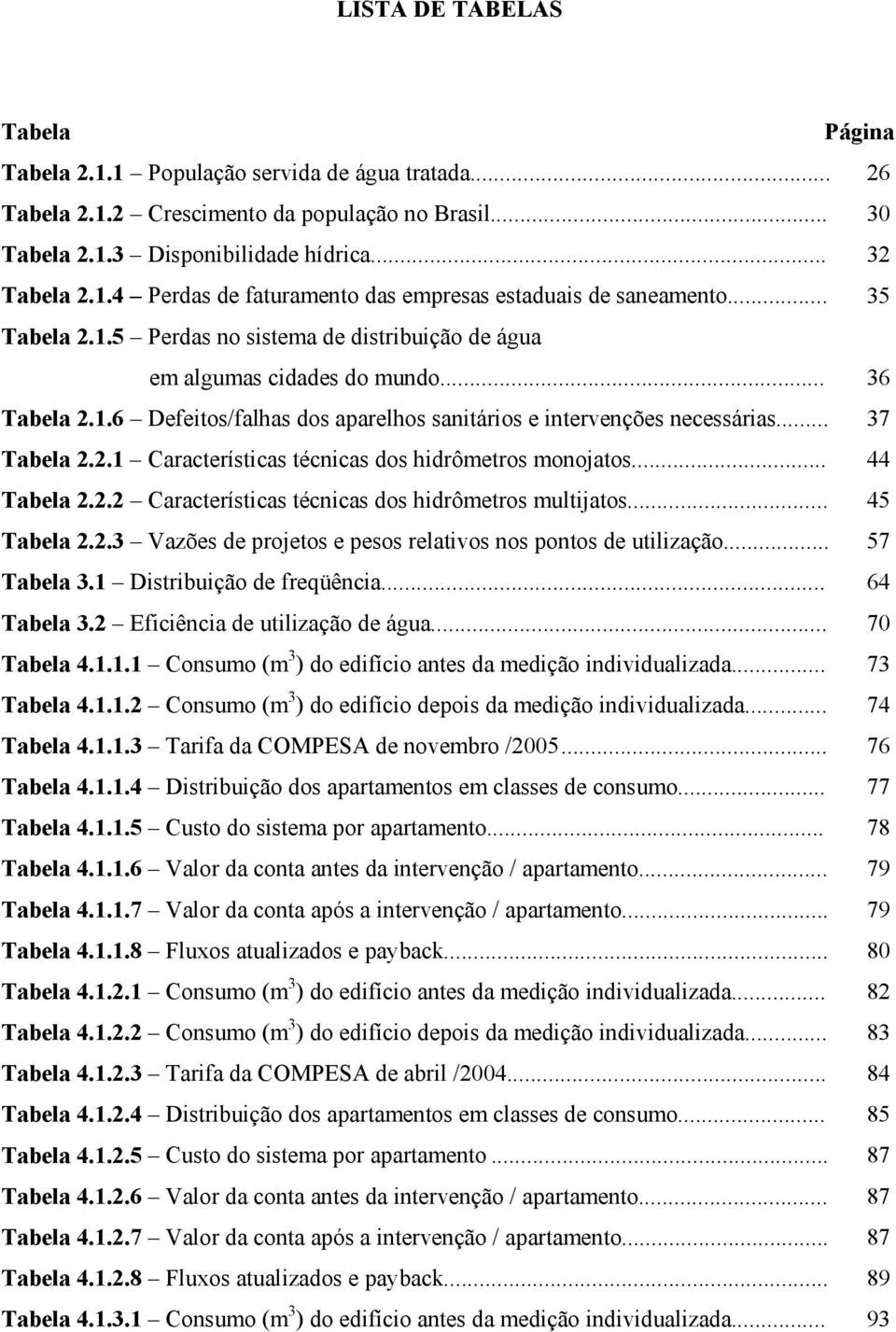 .. 44 Tabela 2.2.2 Características técnicas dos hidrômetros multijatos... 45 Tabela 2.2.3 Vazões de projetos e pesos relativos nos pontos de utilização... 57 Tabela 3.1 Distribuição de freqüência.