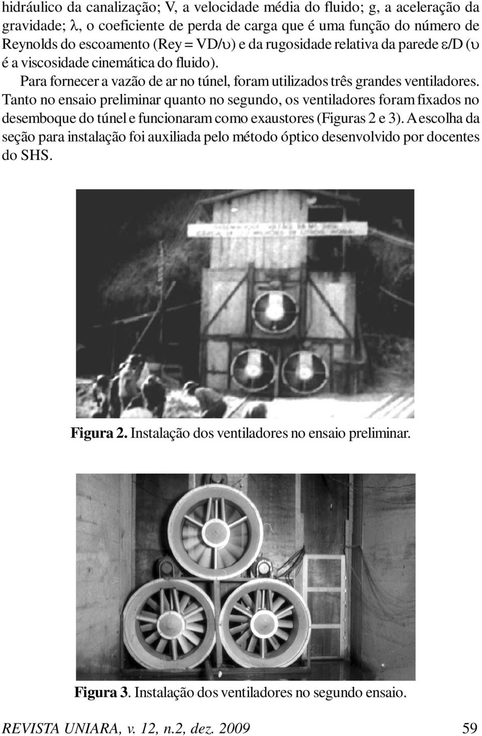 Tanto no ensaio preliminar quanto no segundo, os ventiladores foram fixados no desemboque do túnel e funcionaram como exaustores (Figuras 2 e 3).