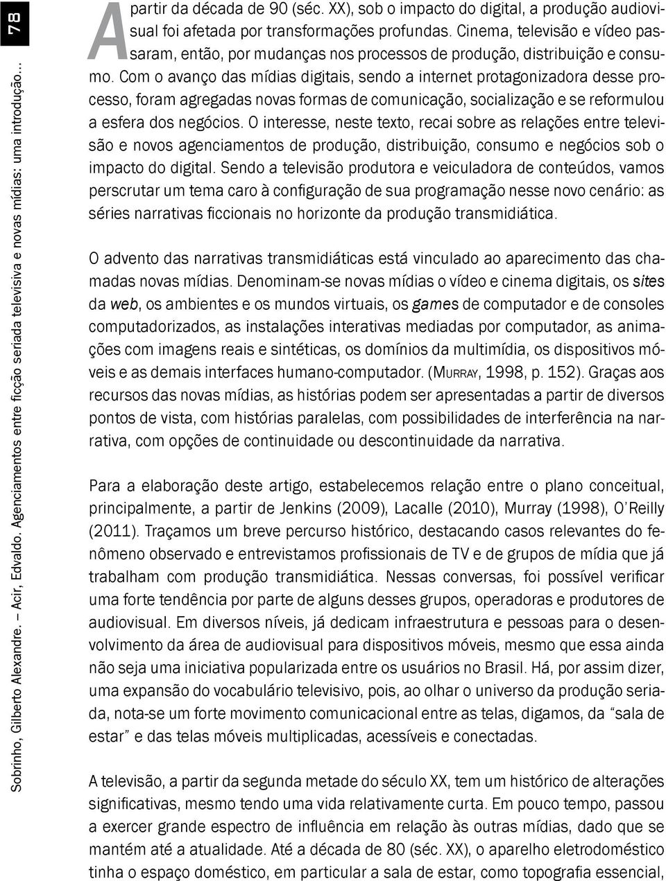 Cinema, televisão e vídeo passaram, então, por mudanças nos processos de produção, distribuição e consumo.