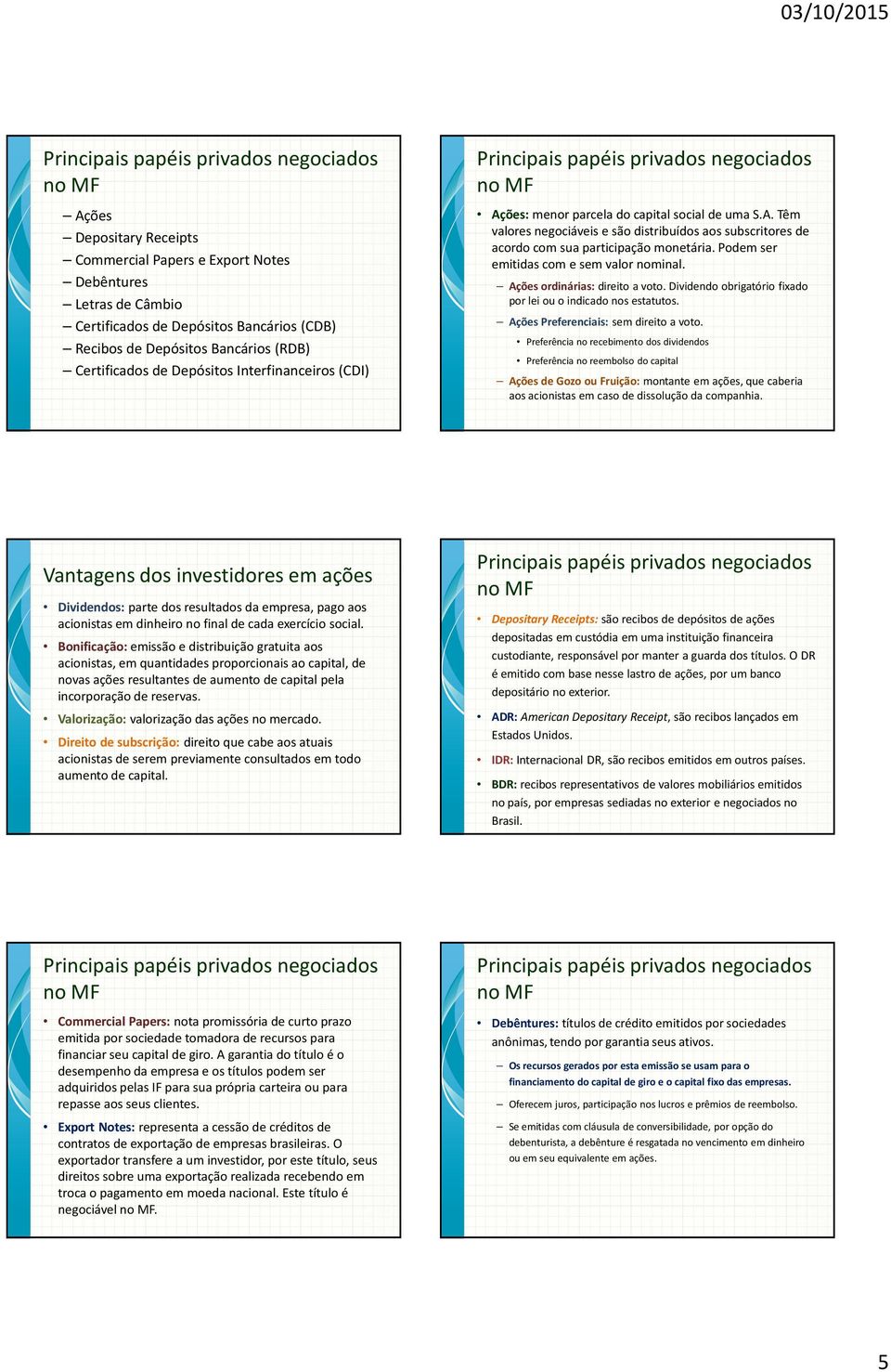 Podem ser emitidas com e sem valor nominal. Ações ordinárias: direito a voto. Dividendo obrigatório fixado por lei ou o indicado nos estatutos. Ações Preferenciais: sem direito a voto.