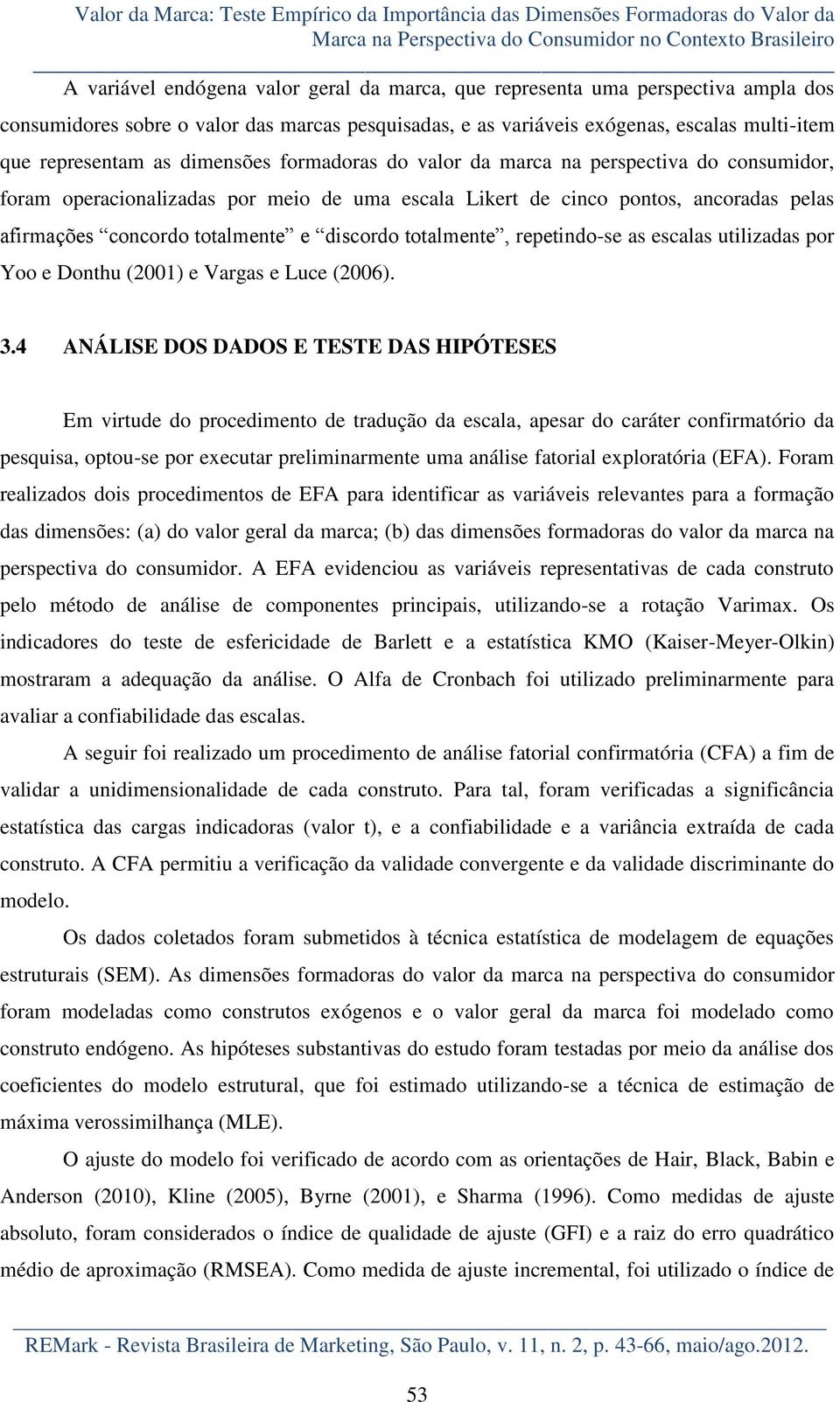 consumidor, foram operacionalizadas por meio de uma escala Likert de cinco pontos, ancoradas pelas afirmações concordo totalmente e discordo totalmente, repetindo-se as escalas utilizadas por Yoo e