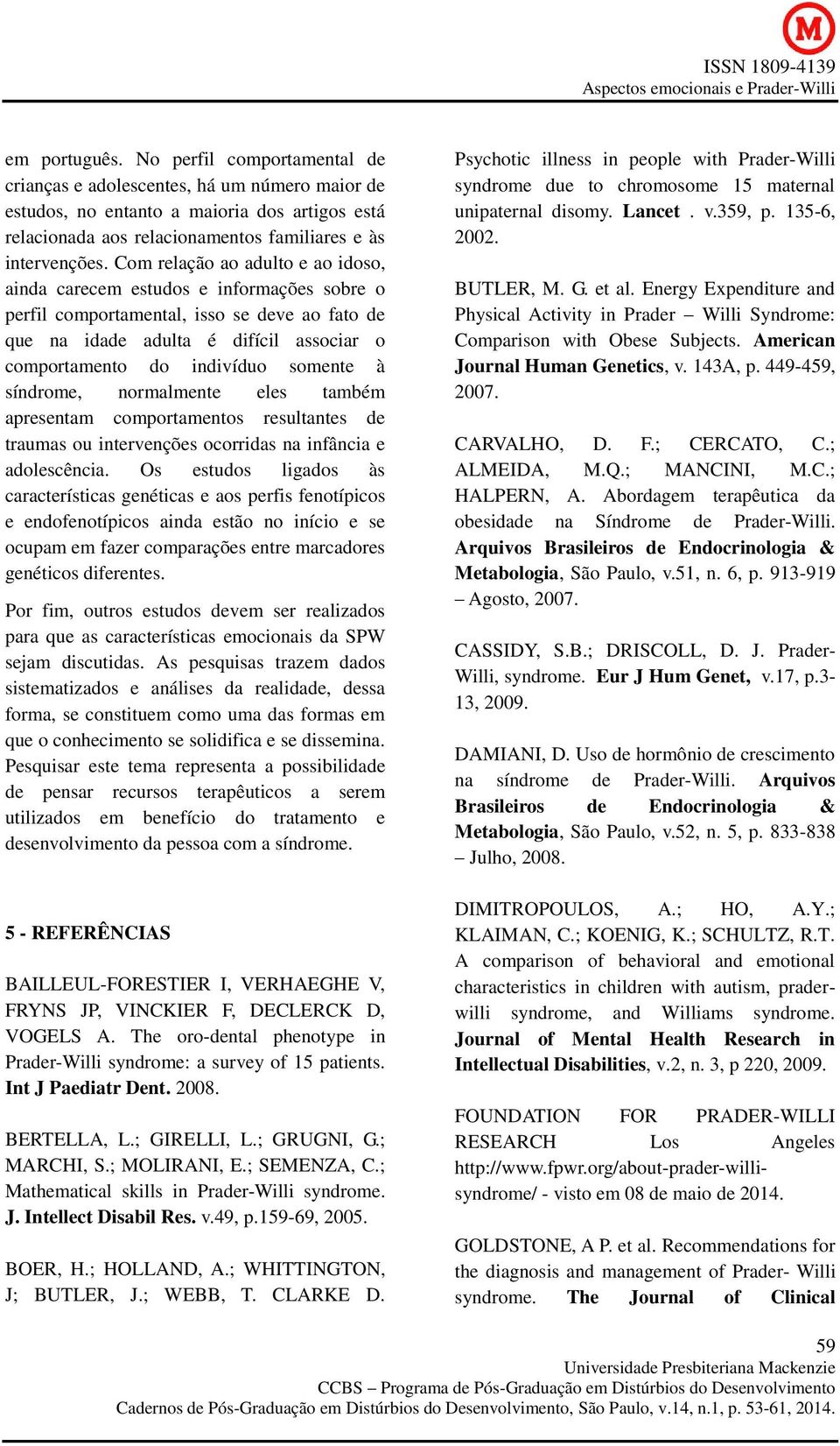 somente à síndrome, normalmente eles também apresentam comportamentos resultantes de traumas ou intervenções ocorridas na infância e adolescência.