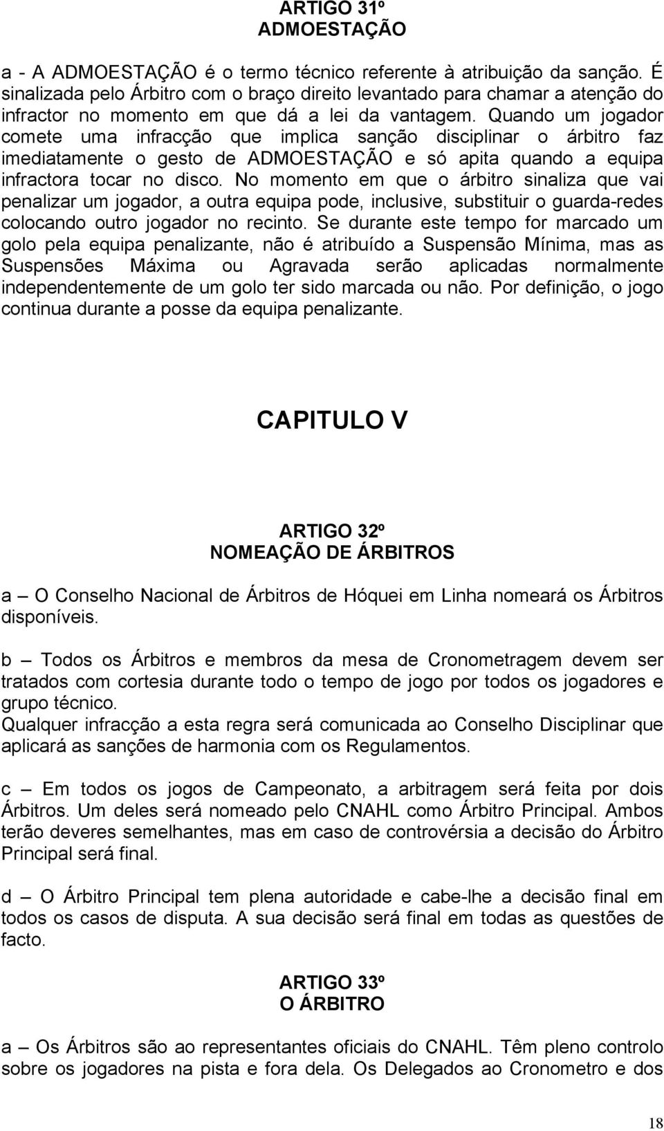 Quando um jogador comete uma infracção que implica sanção disciplinar o árbitro faz imediatamente o gesto de ADMOESTAÇÃO e só apita quando a equipa infractora tocar no disco.