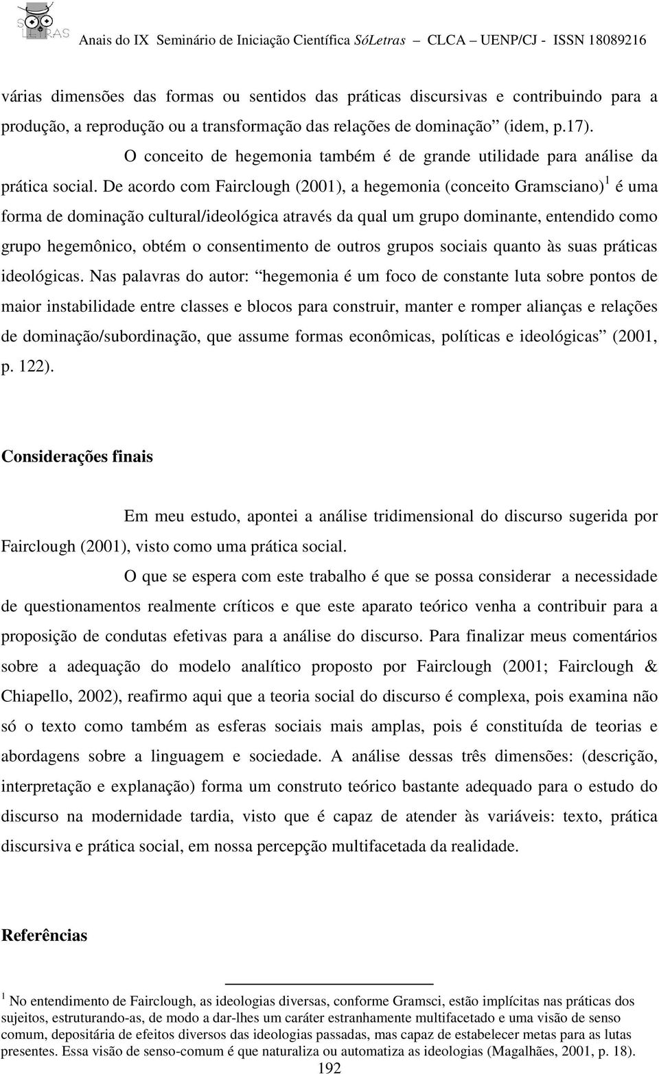 De acordo com Fairclough (2001), a hegemonia (conceito Gramsciano) 1 é uma forma de dominação cultural/ideológica através da qual um grupo dominante, entendido como grupo hegemônico, obtém o