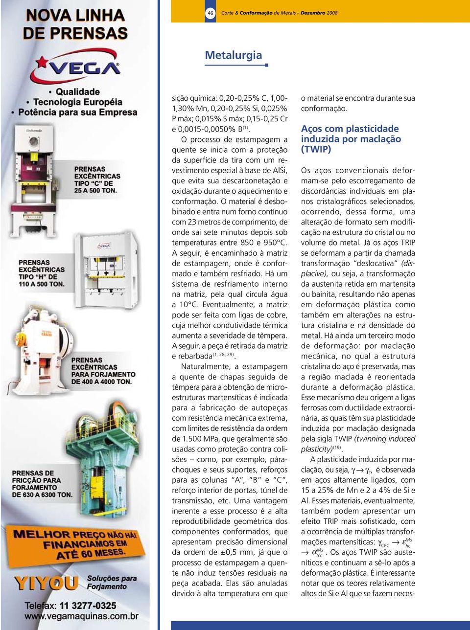 conformação. O material é desbobinado e entra num forno contínuo com 23 metros de comprimento, de onde sai sete minutos depois sob temperaturas entre 850 e 950 C.