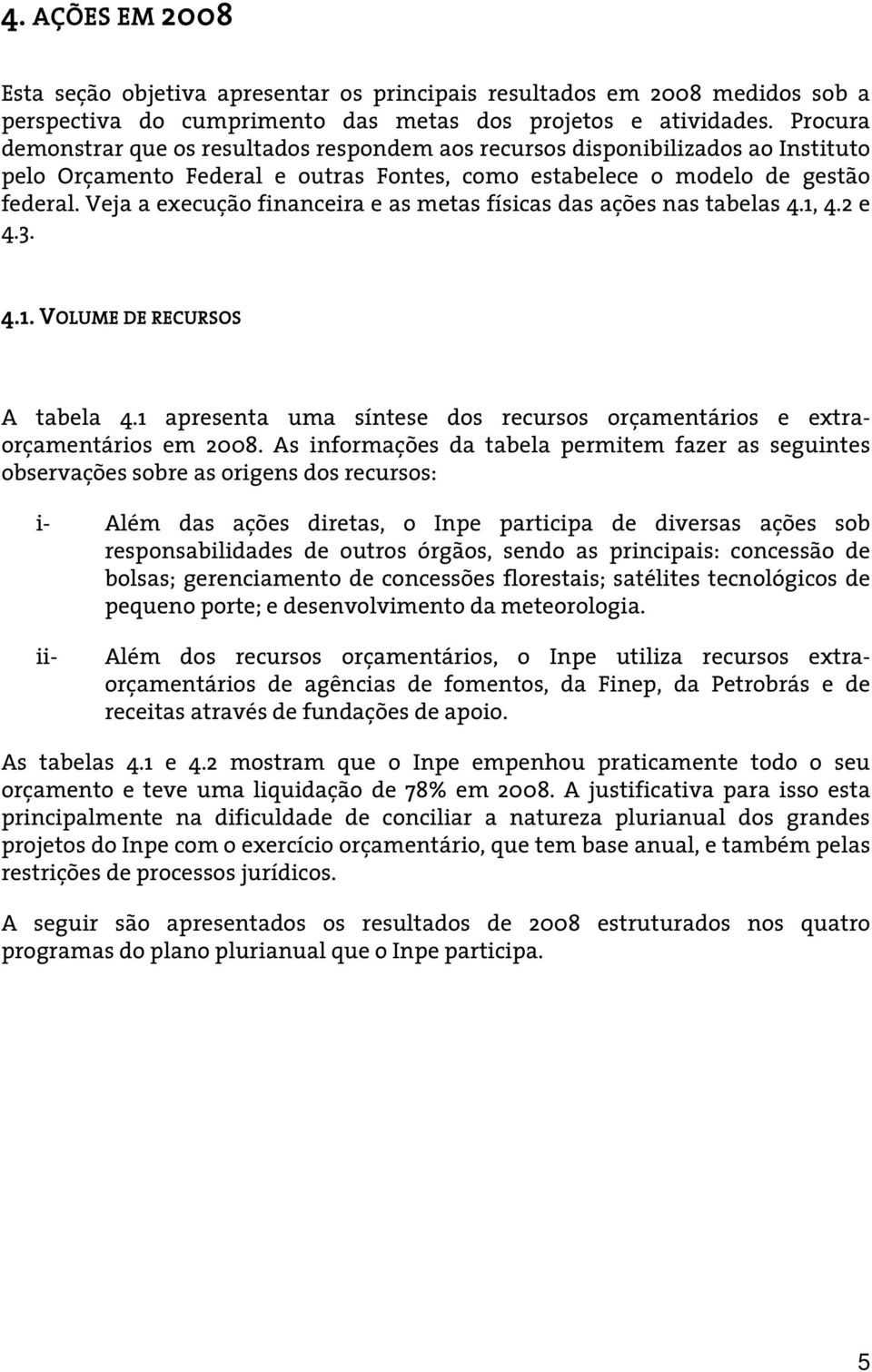 Veja a execução financeira e as metas físicas das ações nas tabelas 4.1, 4.2 e 4.3. 4.1. VOLUME DE RECURSOS A tabela 4.1 apresenta uma síntese dos recursos orçamentários e extraorçamentários em 2008.