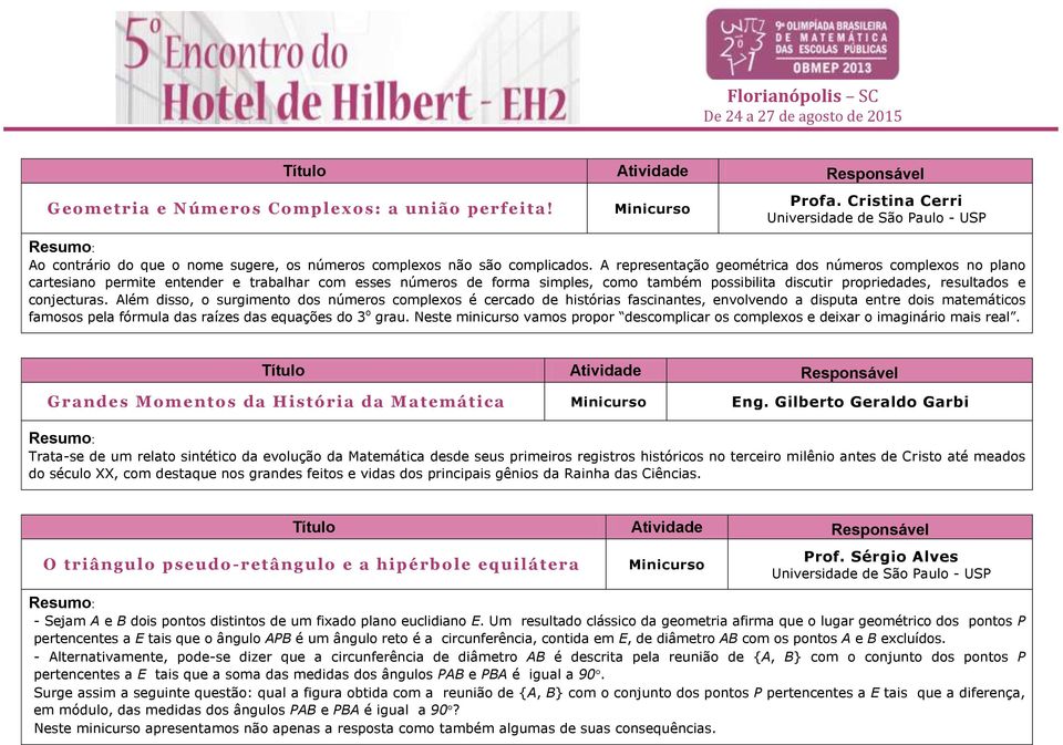 conjecturas. Além disso, o surgimento dos números complexos é cercado de histórias fascinantes, envolvendo a disputa entre dois matemáticos famosos pela fórmula das raízes das equações do 3 o grau.