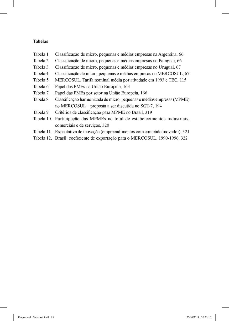 67 Tabela 5. MERCOSUL. Tarifa nominal média por atividade em 1993 e TEC, 115 Tabela 6. Papel das PMEs na União Europeia, 163 Tabela 7. Papel das PMEs por setor na União Europeia, 166 Tabela 8.